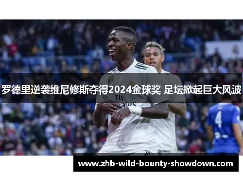 罗德里逆袭维尼修斯夺得2024金球奖 足坛掀起巨大风波