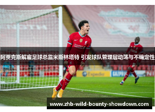 阿贾克斯解雇足球总监米斯林塔特 引发球队管理层动荡与不确定性
