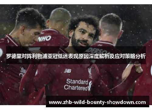 罗德里对阵利物浦亚冠低迷表现原因深度解析及应对策略分析 罗德里对阵利物浦亚冠低迷表现原因深度解析及应对策略分析