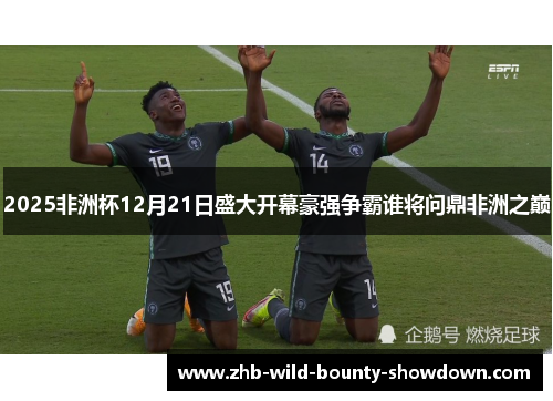2025非洲杯12月21日盛大开幕豪强争霸谁将问鼎非洲之巅 2025非洲杯12月21日盛大开幕豪强争霸谁将问鼎非洲之巅