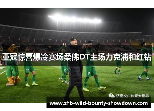 亚冠惊喜爆冷赛场柔佛DT主场力克浦和红钻 亚冠惊喜爆冷赛场柔佛DT主场力克浦和红钻