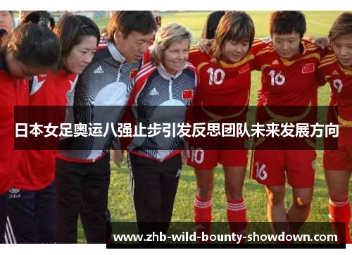 日本女足奥运八强止步引发反思团队未来发展方向 日本女足奥运八强止步引发反思团队未来发展方向