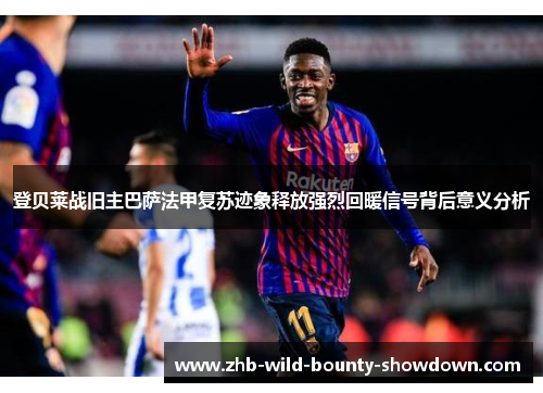 登贝莱战旧主巴萨法甲复苏迹象释放强烈回暖信号背后意义分析 登贝莱战旧主巴萨法甲复苏迹象释放强烈回暖信号背后意义分析