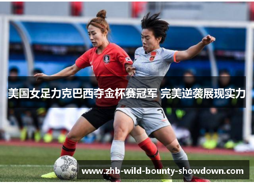 美国女足力克巴西夺金杯赛冠军 完美逆袭展现实力 美国女足力克巴西夺金杯赛冠军 完美逆袭展现实力