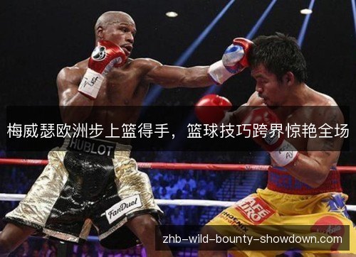 梅威瑟欧洲步上篮得手,篮球技巧跨界惊艳全场 梅威瑟欧洲步上篮得手,篮球技巧跨界惊艳全场