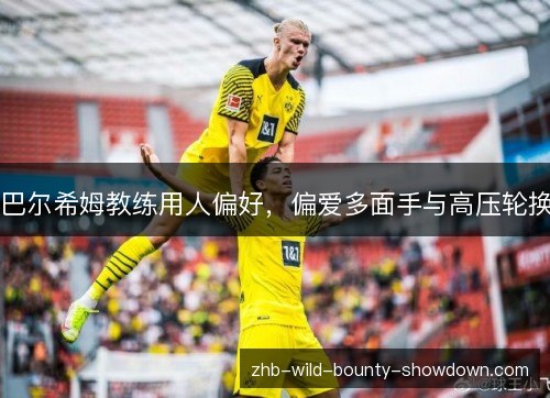 巴尔希姆教练用人偏好,偏爱多面手与高压轮换 巴尔希姆教练用人偏好,偏爱多面手与高压轮换