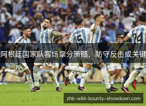 阿根廷国家队客场拿分策略,防守反击成关键 阿根廷国家队客场拿分策略,防守反击成关键